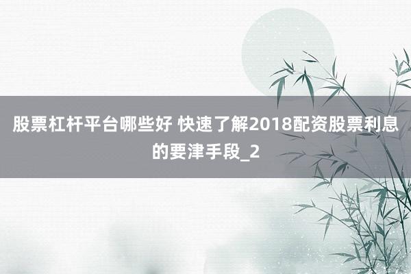 股票杠杆平台哪些好 快速了解2018配资股票利息的要津手段_2