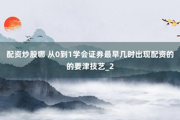 配资炒股哪 从0到1学会证券最早几时出现配资的的要津技艺_2