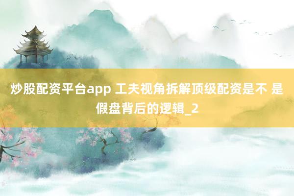 炒股配资平台app 工夫视角拆解顶级配资是不 是假盘背后的逻辑_2