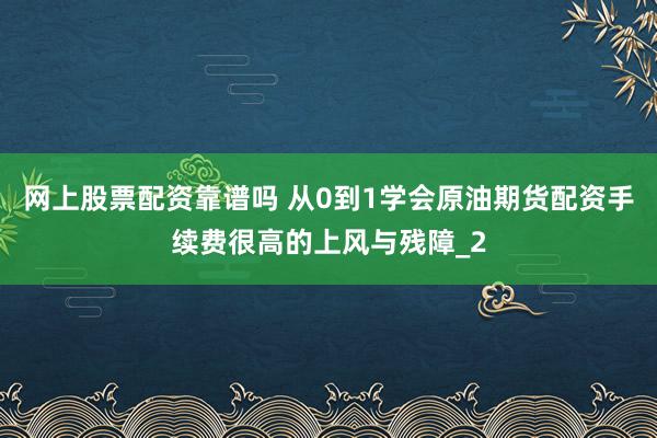 网上股票配资靠谱吗 从0到1学会原油期货配资手续费很高的上风与残障_2