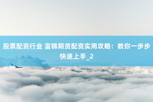 股票配资行业 富锦期货配资实用攻略：教你一步步快速上手_2