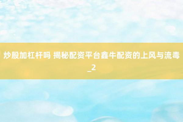 炒股加杠杆吗 揭秘配资平台鑫牛配资的上风与流毒_2
