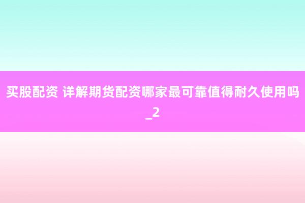 买股配资 详解期货配资哪家最可靠值得耐久使用吗_2