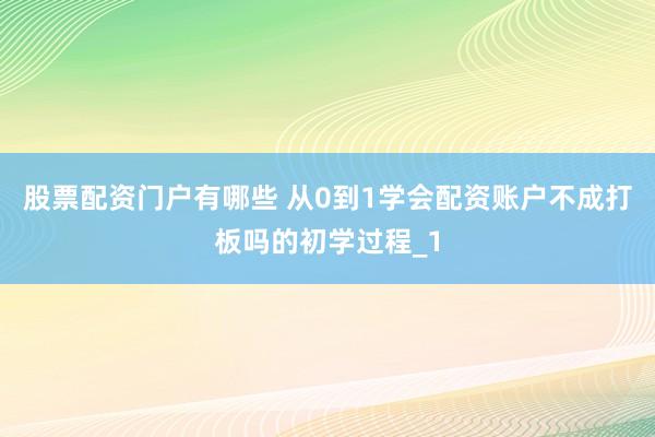 股票配资门户有哪些 从0到1学会配资账户不成打板吗的初学过程_1