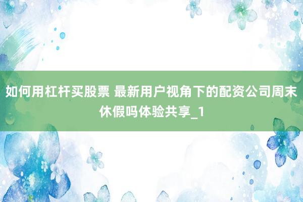 如何用杠杆买股票 最新用户视角下的配资公司周末休假吗体验共享_1