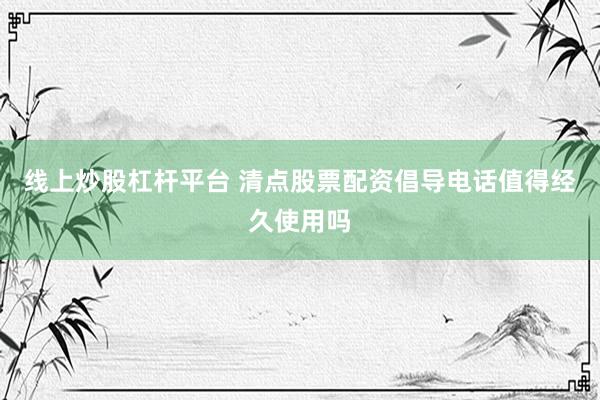 线上炒股杠杆平台 清点股票配资倡导电话值得经久使用吗