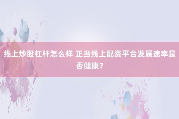 线上炒股杠杆怎么样 正当线上配资平台发展速率是否健康？