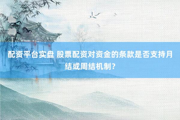 配资平台实盘 股票配资对资金的条款是否支持月结或周结机制？