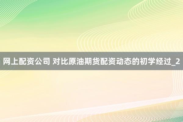 网上配资公司 对比原油期货配资动态的初学经过_2