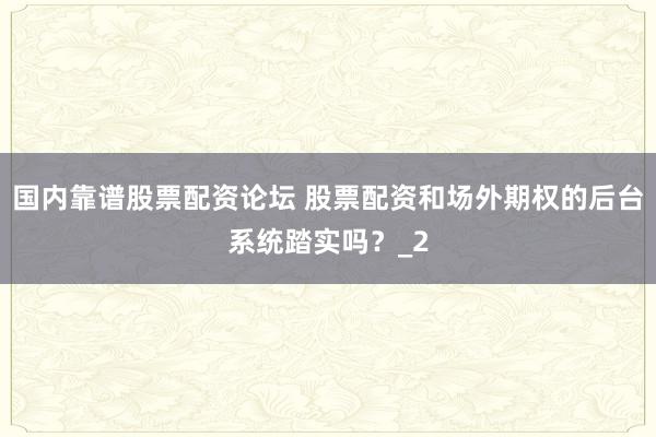 国内靠谱股票配资论坛 股票配资和场外期权的后台系统踏实吗？_2