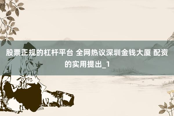 股票正规的杠杆平台 全网热议深圳金钱大厦 配资的实用提出_1