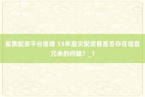 股票配资平台搭建 15年股灾配资客是否存在信息冗余的问题？_1