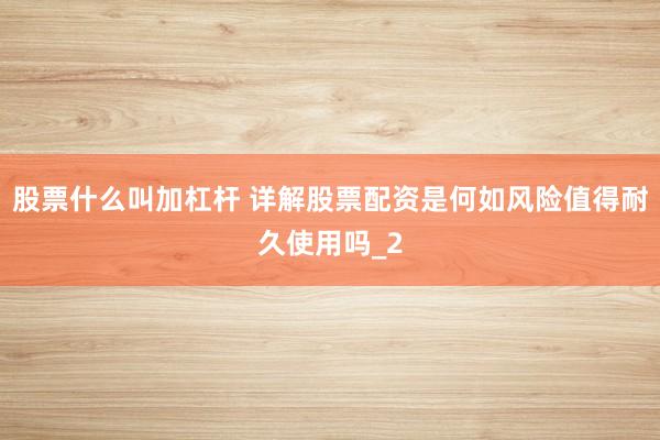 股票什么叫加杠杆 详解股票配资是何如风险值得耐久使用吗_2
