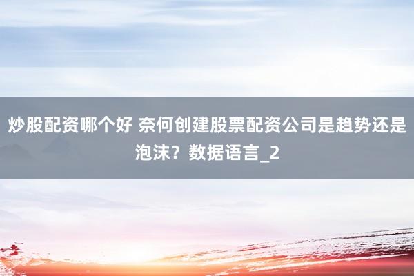 炒股配资哪个好 奈何创建股票配资公司是趋势还是泡沫？数据语言_2