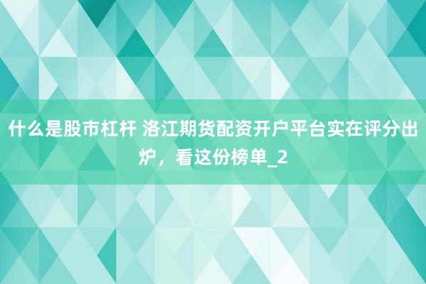什么是股市杠杆 洛江期货配资开户平台实在评分出炉，看这份榜单_2
