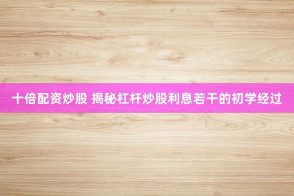 十倍配资炒股 揭秘杠杆炒股利息若干的初学经过