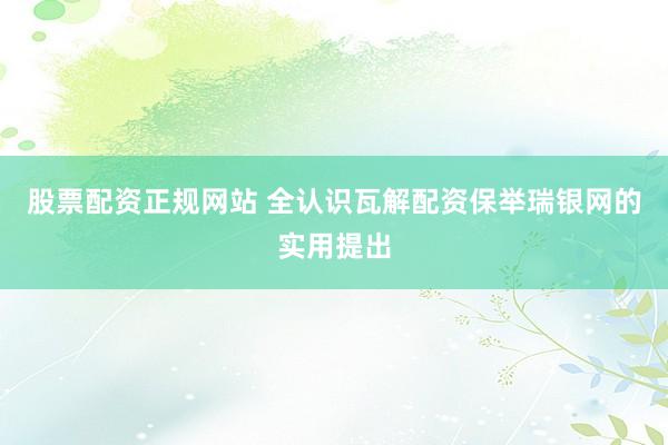 股票配资正规网站 全认识瓦解配资保举瑞银网的实用提出