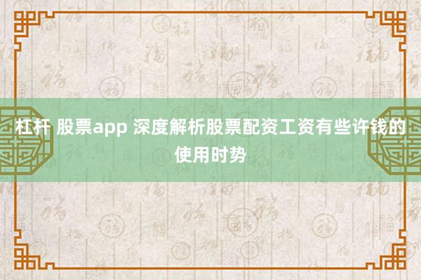 杠杆 股票app 深度解析股票配资工资有些许钱的使用时势