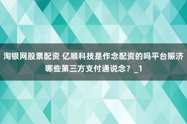 淘银网股票配资 亿顺科技是作念配资的吗平台赈济哪些第三方支付通说念？_1