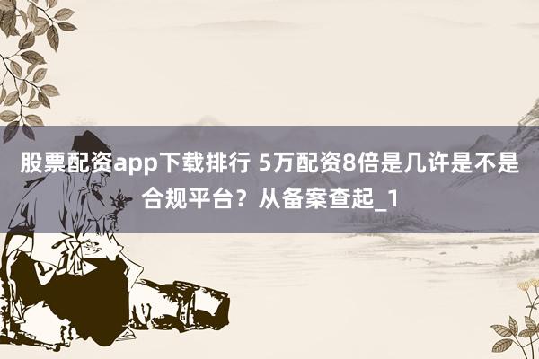 股票配资app下载排行 5万配资8倍是几许是不是合规平台？从备案查起_1