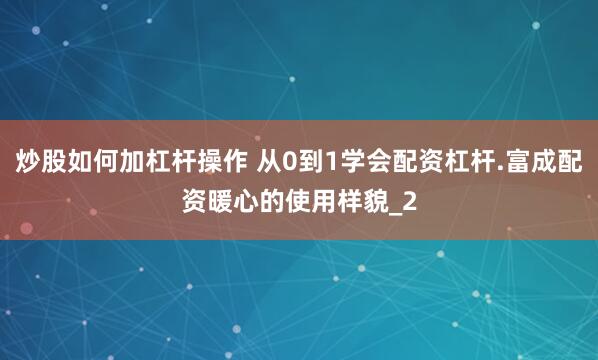 炒股如何加杠杆操作 从0到1学会配资杠杆.富成配资暖心的使用样貌_2