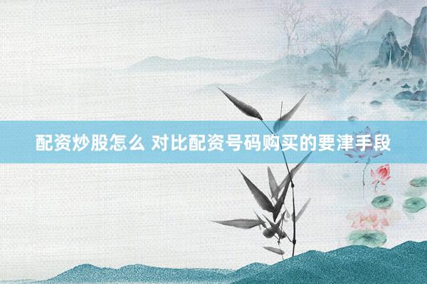 配资炒股怎么 对比配资号码购买的要津手段
