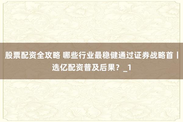 股票配资全攻略 哪些行业最稳健通过证券战略首丨选亿配资普及后果？_1