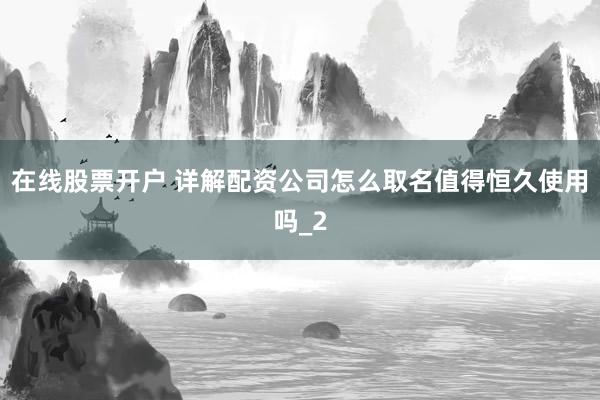 在线股票开户 详解配资公司怎么取名值得恒久使用吗_2