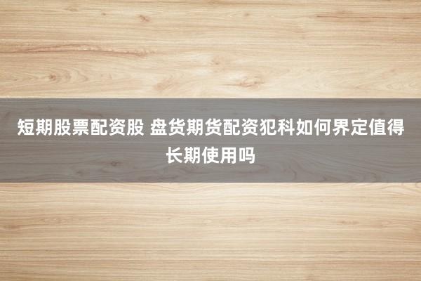 短期股票配资股 盘货期货配资犯科如何界定值得长期使用吗