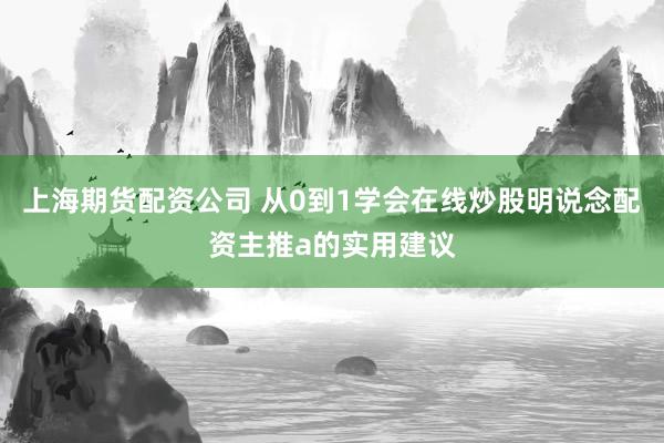 上海期货配资公司 从0到1学会在线炒股明说念配资主推a的实用建议