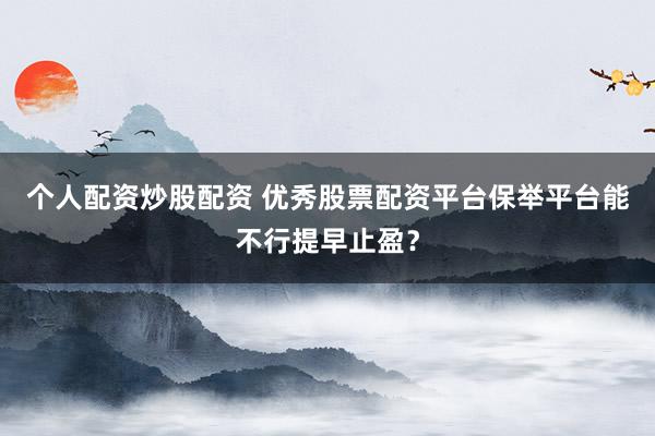 个人配资炒股配资 优秀股票配资平台保举平台能不行提早止盈？