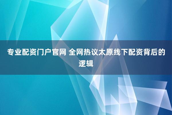 专业配资门户官网 全网热议太原线下配资背后的逻辑