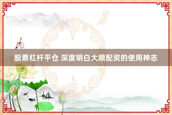 股票杠杆平仓 深度明白大顺配资的使用神志