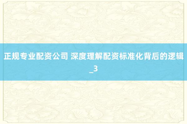 正规专业配资公司 深度理解配资标准化背后的逻辑_3