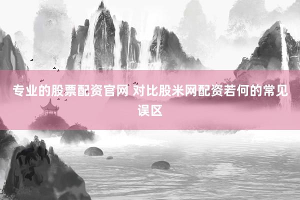 专业的股票配资官网 对比股米网配资若何的常见误区