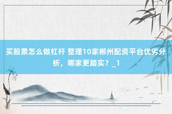 买股票怎么做杠杆 整理10家郴州配资平台优劣分析，哪家更踏实？_1