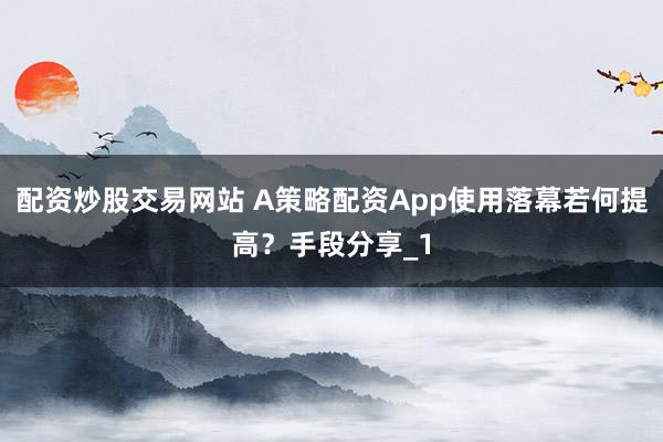 配资炒股交易网站 A策略配资App使用落幕若何提高？手段分享_1