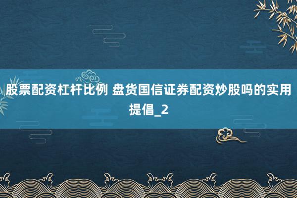 股票配资杠杆比例 盘货国信证券配资炒股吗的实用提倡_2