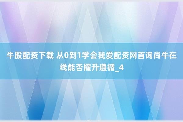 牛股配资下载 从0到1学会我爱配资网首询尚牛在线能否擢升遵循_4