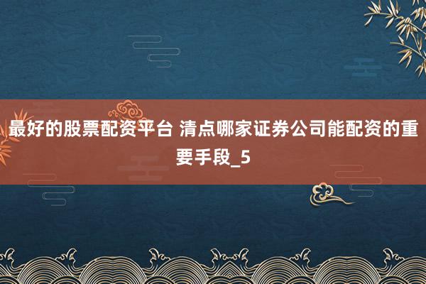 最好的股票配资平台 清点哪家证券公司能配资的重要手段_5