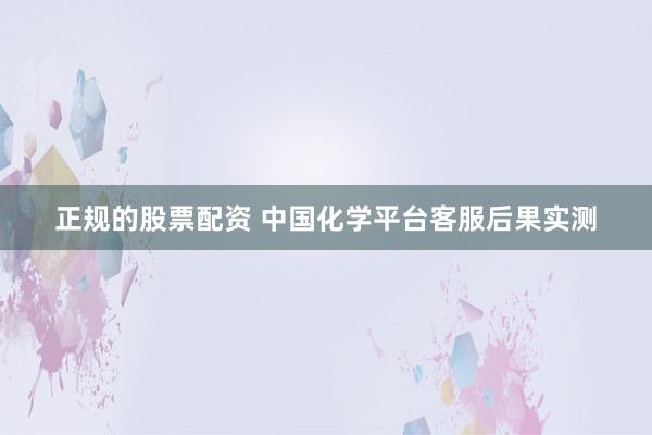 正规的股票配资 中国化学平台客服后果实测