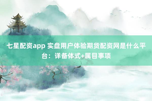 七星配资app 实盘用户体验期货配资网是什么平台：详备体式+属目事项