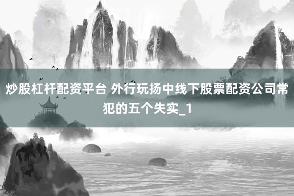 炒股杠杆配资平台 外行玩扬中线下股票配资公司常犯的五个失实_1