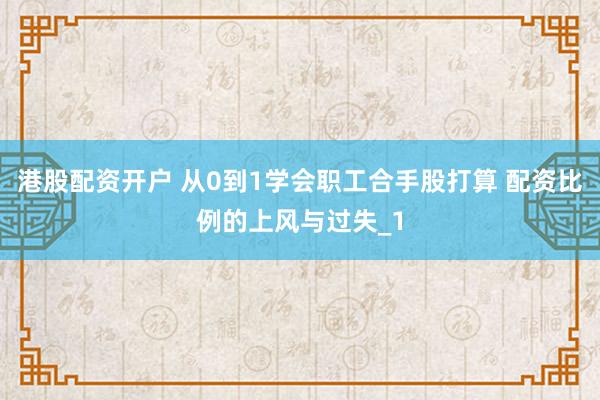 港股配资开户 从0到1学会职工合手股打算 配资比例的上风与过失_1
