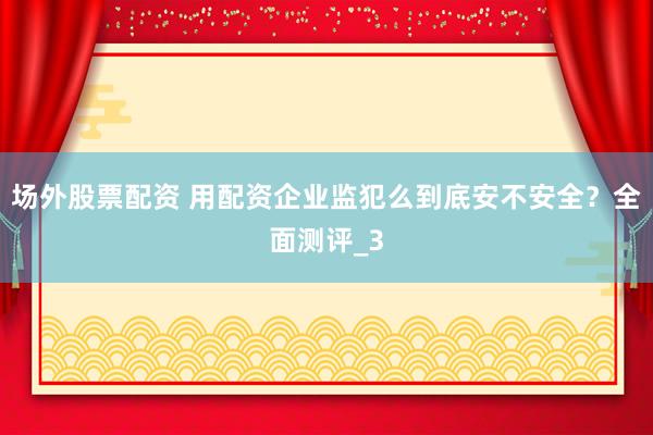 场外股票配资 用配资企业监犯么到底安不安全?全面测评_3
