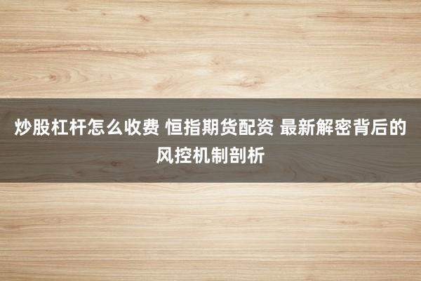 炒股杠杆怎么收费 恒指期货配资 最新解密背后的风控机制剖析