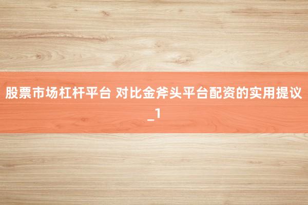 股票市场杠杆平台 对比金斧头平台配资的实用提议_1