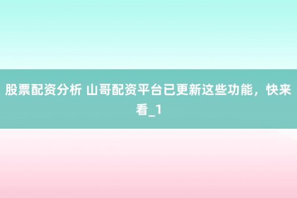 股票配资分析 山哥配资平台已更新这些功能，快来看_1