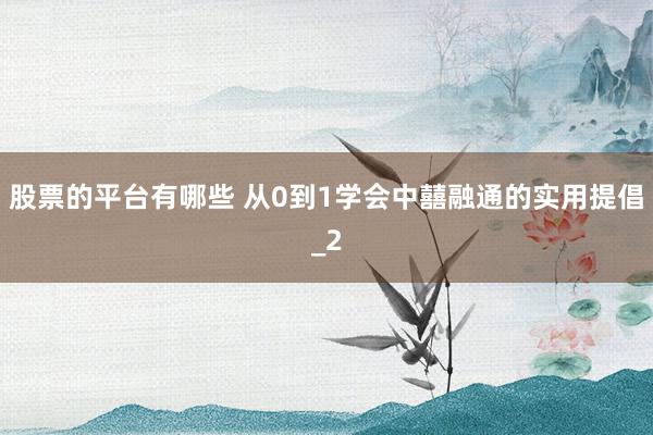 股票的平台有哪些 从0到1学会中囍融通的实用提倡_2