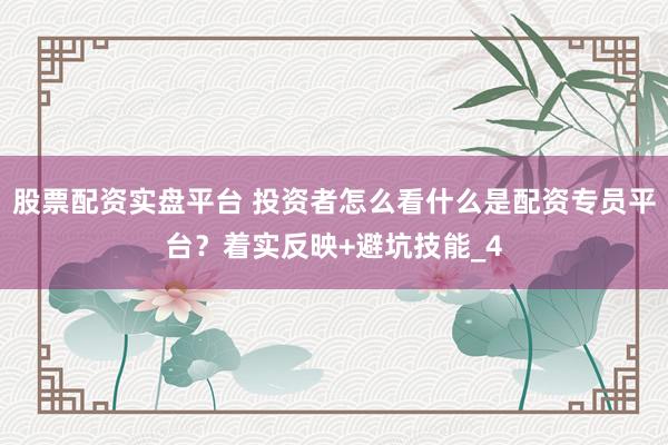 股票配资实盘平台 投资者怎么看什么是配资专员平台?着实反映+避坑技能_4